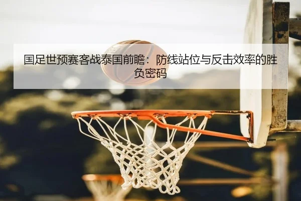 国足世预赛客战泰国前瞻:防线站位与反击效率的胜负密码